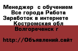 Менеджер (с обучением) - Все города Работа » Заработок в интернете   . Костромская обл.,Волгореченск г.